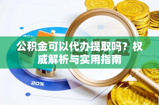 雨花台公积金可以代办提取吗？权威解析与实用指南