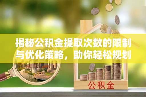 雨花台揭秘公积金提取次数的限制与优化策略，助你轻松规划财务未来