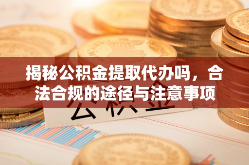 雨花台揭秘公积金提取代办吗，合法合规的途径与注意事项