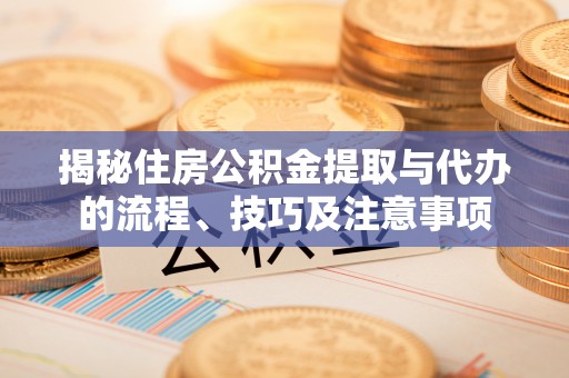 雨花台揭秘住房公积金提取与代办的流程、技巧及注意事项