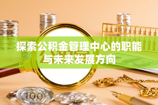 雨花台探索公积金管理中心的职能与未来发展方向