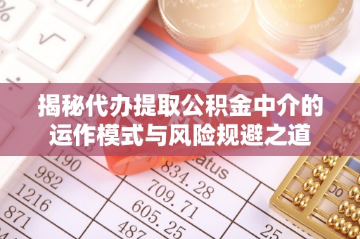 雨花台揭秘代办提取公积金中介的运作模式与风险规避之道