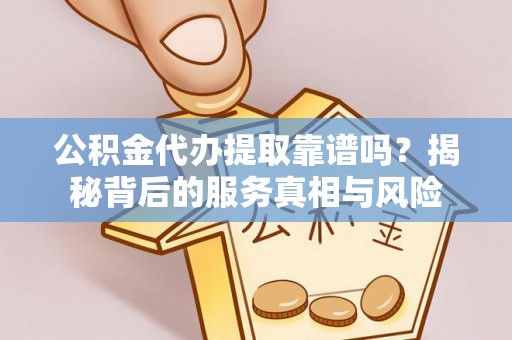 雨花台公积金代办提取靠谱吗？揭秘背后的服务真相与风险