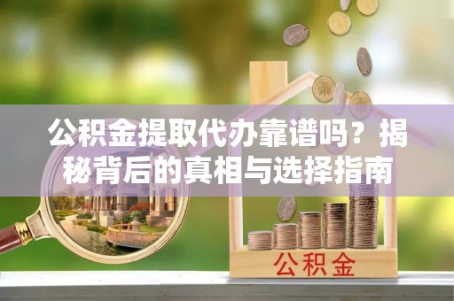 雨花台公积金提取代办靠谱吗？揭秘背后的真相与选择指南