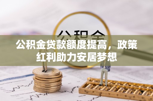 雨花台公积金贷款额度提高，政策红利助力安居梦想