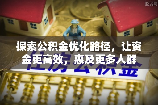 雨花台探索公积金优化路径，让资金更高效，惠及更多人群