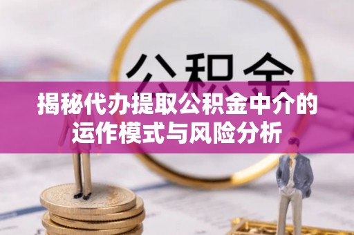 雨花台揭秘代办提取公积金中介的运作模式与风险分析
