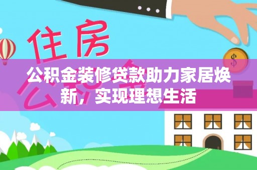 雨花台公积金装修贷款助力家居焕新，实现理想生活