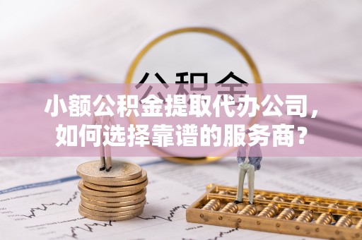 雨花台小额公积金提取代办公司，如何选择靠谱的服务商？