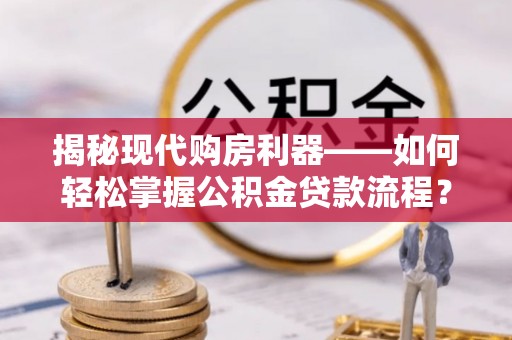 雨花台揭秘现代购房利器——如何轻松掌握公积金贷款流程？