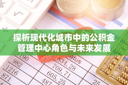 雨花台探析现代化城市中的公积金管理中心角色与未来发展