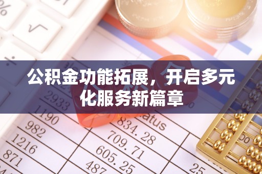 雨花台公积金功能拓展，开启多元化服务新篇章