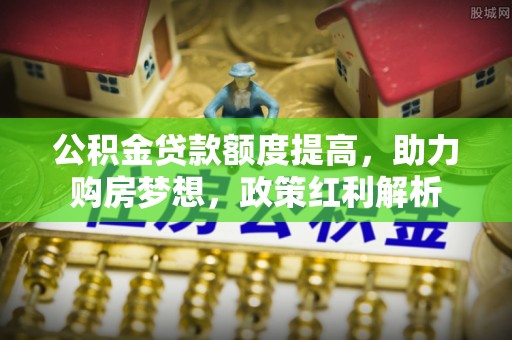雨花台公积金贷款额度提高，助力购房梦想，政策红利解析