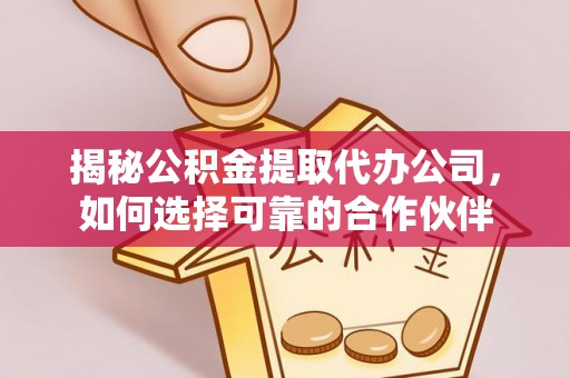 雨花台揭秘公积金提取代办公司，如何选择可靠的合作伙伴