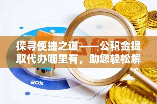 雨花台探寻便捷之道——公积金提取代办哪里有，助您轻松解决资金难题