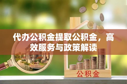 雨花台代办公积金提取公积金，高效服务与政策解读