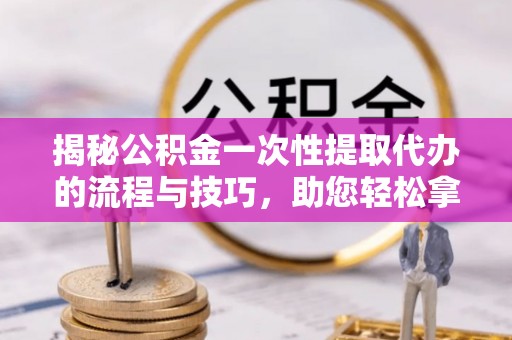 雨花台揭秘公积金一次性提取代办的流程与技巧，助您轻松拿钱！