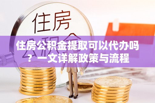 雨花台住房公积金提取可以代办吗？一文详解政策与流程