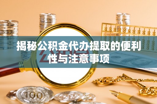 雨花台揭秘公积金代办提取的便利性与注意事项