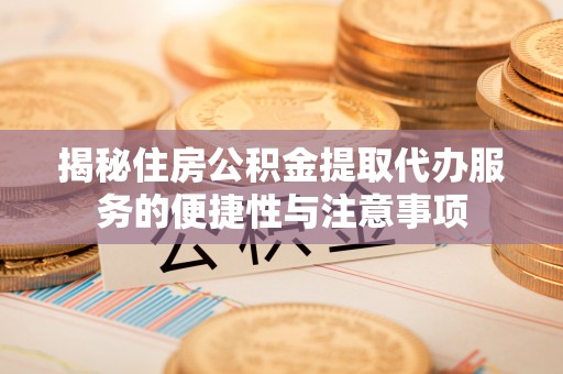 雨花台揭秘住房公积金提取代办服务的便捷性与注意事项