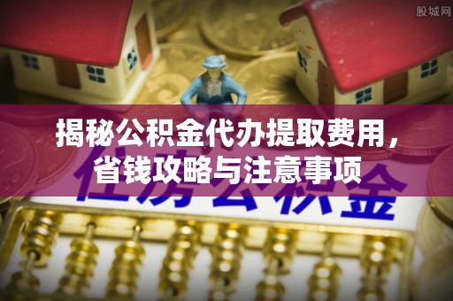 雨花台揭秘公积金代办提取费用，省钱攻略与注意事项