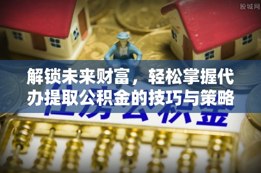 雨花台解锁未来财富，轻松掌握代办提取公积金的技巧与策略