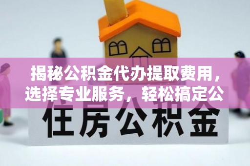 雨花台揭秘公积金代办提取费用，选择专业服务，轻松搞定公积金提取