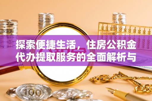 雨花台探索便捷生活，住房公积金代办提取服务的全面解析与优势
