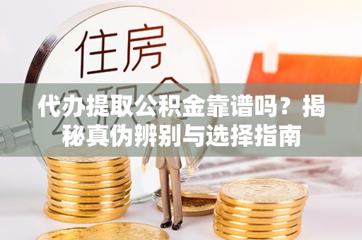 雨花台代办提取公积金靠谱吗？揭秘真伪辨别与选择指南