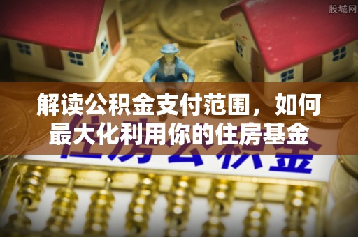雨花台解读公积金支付范围，如何最大化利用你的住房基金