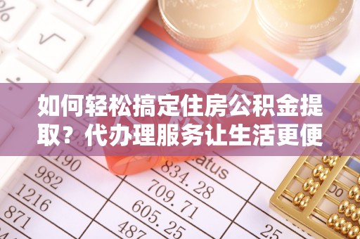 雨花台如何轻松搞定住房公积金提取？代办理服务让生活更便捷！
