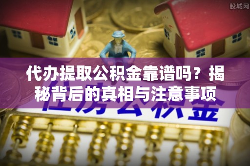 雨花台代办提取公积金靠谱吗？揭秘背后的真相与注意事项