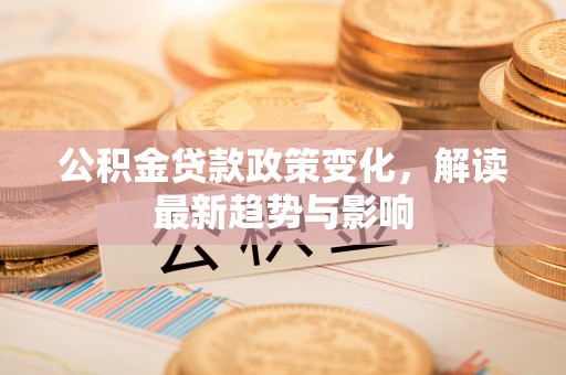 雨花台公积金贷款政策变化，解读最新趋势与影响