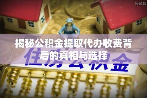 雨花台揭秘公积金提取代办收费背后的真相与选择