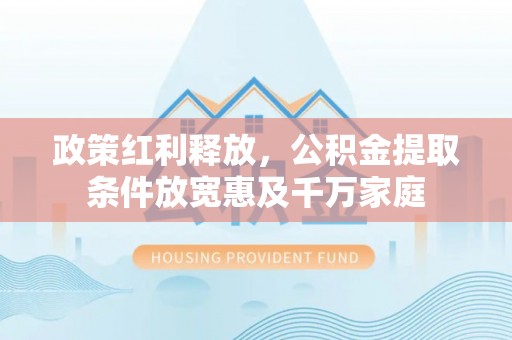 雨花台政策红利释放，公积金提取条件放宽惠及千万家庭