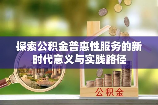 雨花台探索公积金普惠性服务的新时代意义与实践路径