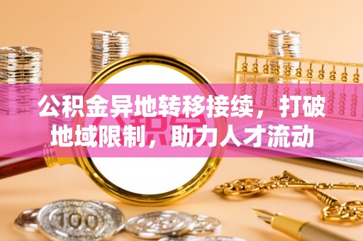 雨花台公积金异地转移接续，打破地域限制，助力人才流动