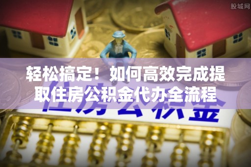 雨花台轻松搞定！如何高效完成提取住房公积金代办全流程