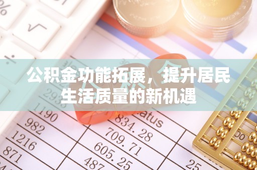 雨花台公积金功能拓展，提升居民生活质量的新机遇