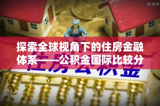 雨花台探索全球视角下的住房金融体系——公积金国际比较分析