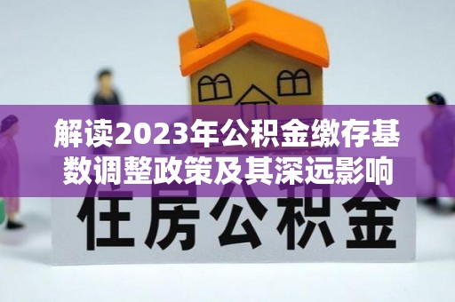 雨花台解读2023年公积金缴存基数调整政策及其深远影响