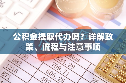 雨花台公积金提取代办吗？详解政策、流程与注意事项