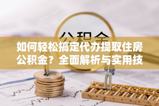 雨花台如何轻松搞定代办提取住房公积金？全面解析与实用技巧