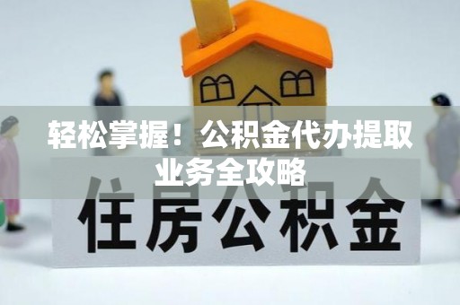 雨花台轻松掌握！公积金代办提取业务全攻略