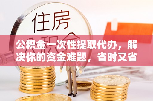雨花台公积金一次性提取代办，解决你的资金难题，省时又省心