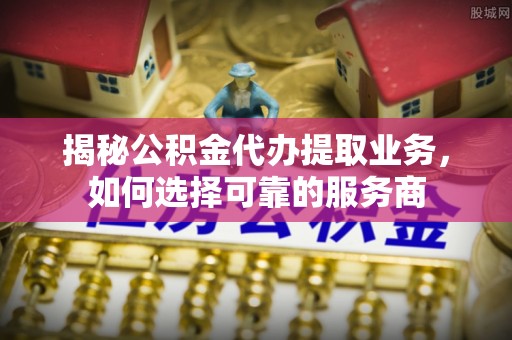 雨花台揭秘公积金代办提取业务，如何选择可靠的服务商