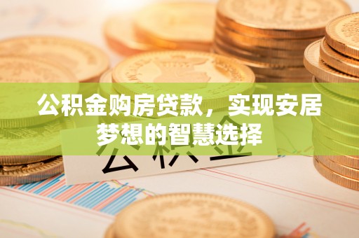雨花台公积金购房贷款，实现安居梦想的智慧选择