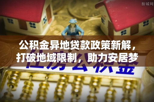 雨花台公积金异地贷款政策新解，打破地域限制，助力安居梦想