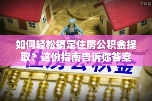 雨花台如何轻松搞定住房公积金提取？这份指南告诉你答案