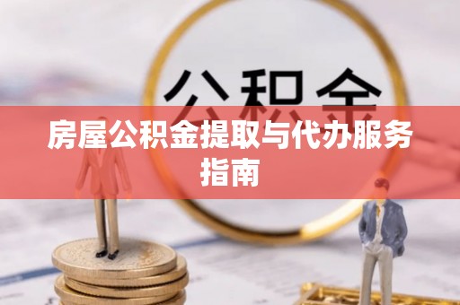 雨花台房屋公积金提取与代办服务指南